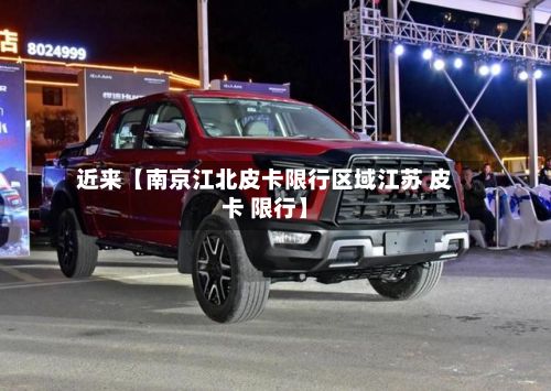 近来【南京江北皮卡限行区域江苏 皮卡 限行】