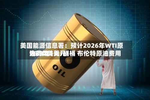 美国能源信息署：预计2026年WTI原油费用为88.21美元/桶 布伦特原油费用96.32美元/桶-第2张图片