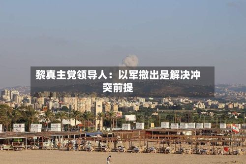 黎真主党领导人：以军撤出是解决冲突前提