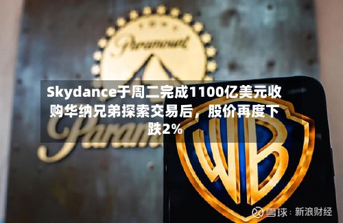 Skydance于周二完成1100亿美元收购华纳兄弟探索交易后，股价再度下跌2%-第2张图片