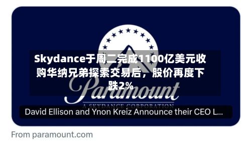 Skydance于周二完成1100亿美元收购华纳兄弟探索交易后，股价再度下跌2%-第1张图片