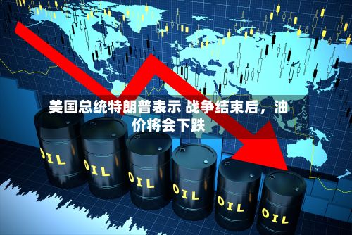 美国总统特朗普表示 战争结束后，油价将会下跌
