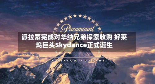 派拉蒙完成对华纳兄弟探索收购 好莱坞巨头Skydance正式诞生-第2张图片