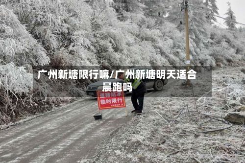 广州新塘限行嘛/广州新塘明天适合晨跑吗-第3张图片
