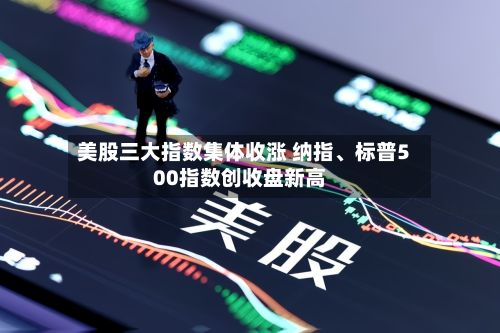 美股三大指数集体收涨 纳指	、标普500指数创收盘新高-第2张图片