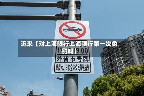 近来【对上海限行上海限行第一次免罚吗】
