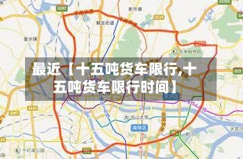 最近【十五吨货车限行,十五吨货车限行时间】