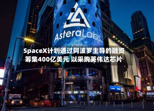 SpaceX计划通过阿波罗主导的融资筹集400亿美元 以采购英伟达芯片-第1张图片