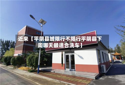 近来【平阴县城限行不限行平阴县下周哪天最适合洗车】-第2张图片