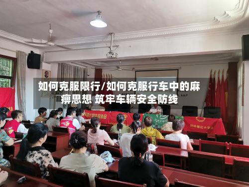 如何克服限行/如何克服行车中的麻痹思想 筑牢车辆安全防线