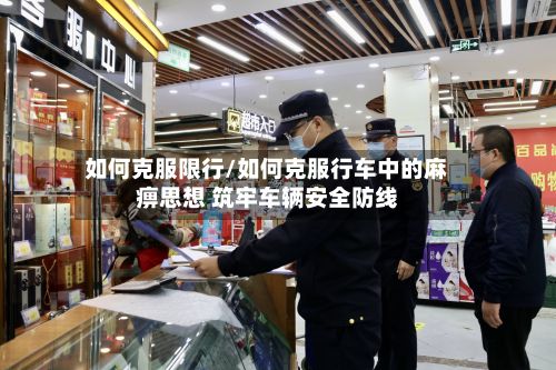 如何克服限行/如何克服行车中的麻痹思想 筑牢车辆安全防线-第2张图片