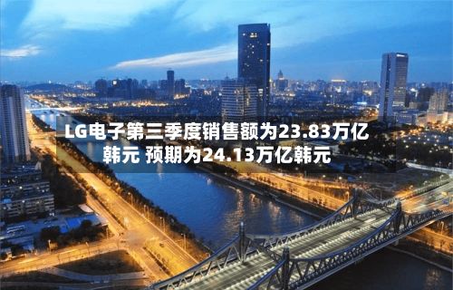 LG电子第三季度销售额为23.83万亿韩元 预期为24.13万亿韩元-第2张图片
