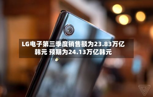 LG电子第三季度销售额为23.83万亿韩元 预期为24.13万亿韩元