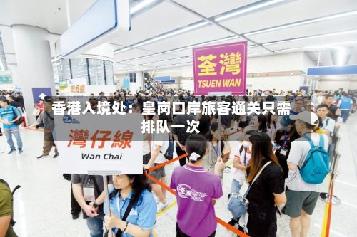香港入境处：皇岗口岸旅客通关只需排队一次