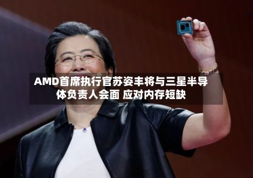 AMD首席执行官苏姿丰将与三星半导体负责人会面 应对内存短缺