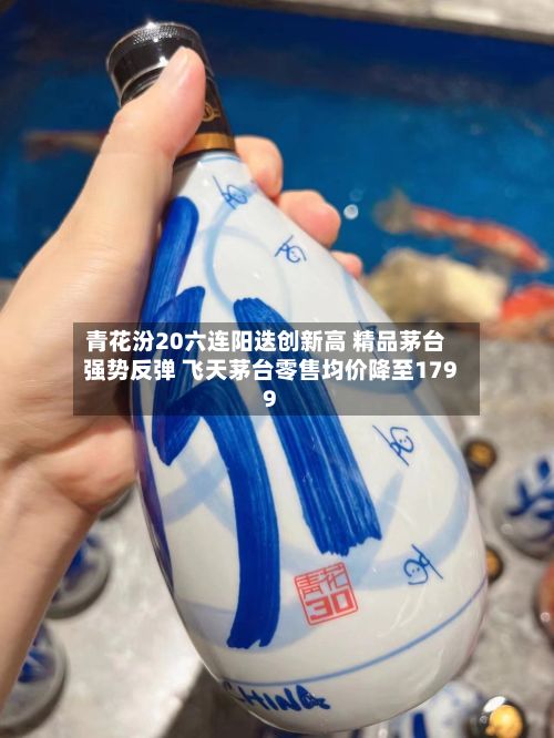 青花汾20六连阳迭创新高 精品茅台强势反弹 飞天茅台零售均价降至1799-第2张图片