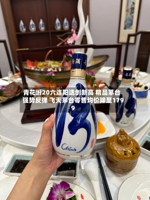 青花汾20六连阳迭创新高 精品茅台强势反弹 飞天茅台零售均价降至1799