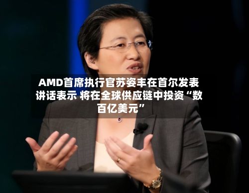 AMD首席执行官苏姿丰在首尔发表讲话表示 将在全球供应链中投资“数百亿美元”-第2张图片