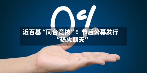 近百基“同台竞技”！节后公募发行“热火朝天”-第2张图片