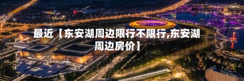 最近【东安湖周边限行不限行,东安湖周边房价】