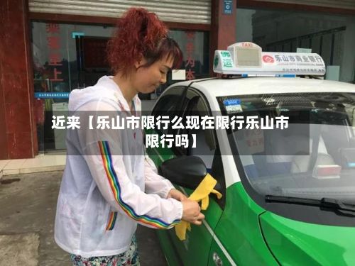 近来【乐山市限行么现在限行乐山市限行吗】