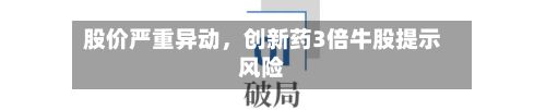 股价严重异动，创新药3倍牛股提示风险