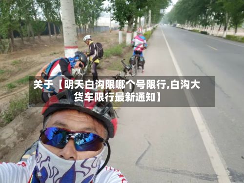 关于【明天白沟限哪个号限行,白沟大货车限行最新通知】