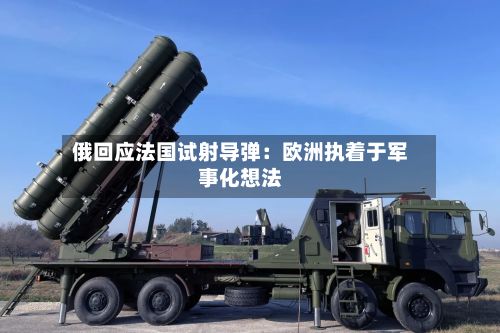 俄回应法国试射导弹：欧洲执着于军事化想法-第2张图片