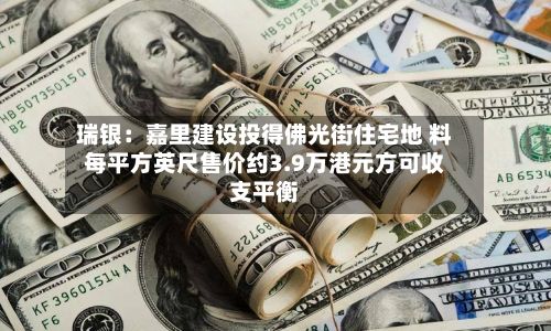 瑞银：嘉里建设投得佛光街住宅地 料每平方英尺售价约3.9万港元方可收支平衡-第3张图片