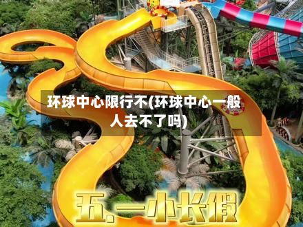 环球中心限行不(环球中心一般人去不了吗)-第3张图片