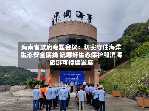 海南省政府专题会议：切实守住海洋生态安全底线 统筹好生态保护和滨海旅游可持续发展-第2张图片