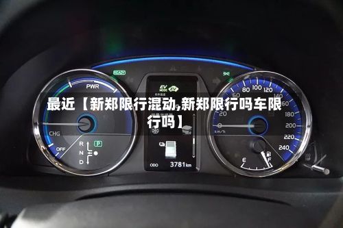 最近【新郑限行混动,新郑限行吗车限行吗】-第2张图片