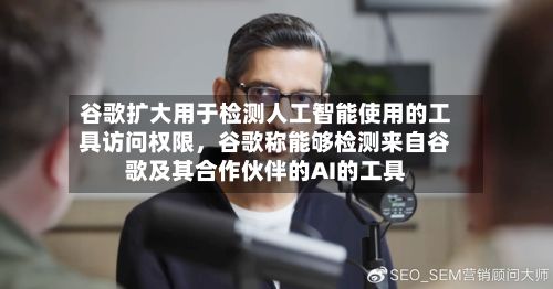 谷歌扩大用于检测人工智能使用的工具访问权限，谷歌称能够检测来自谷歌及其合作伙伴的AI的工具-第1张图片