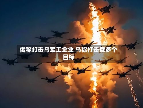 俄称打击乌军工企业 乌称打击俄多个目标-第2张图片