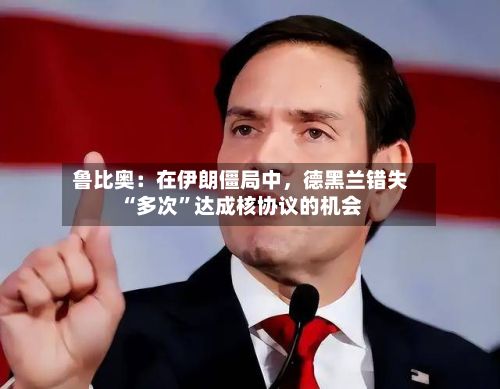 鲁比奥：在伊朗僵局中，德黑兰错失“多次”达成核协议的机会-第1张图片