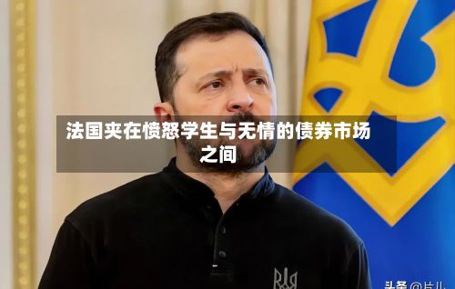 法国夹在愤怒学生与无情的债券市场之间-第2张图片