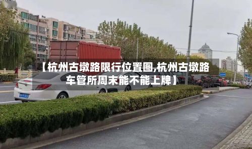 【杭州古墩路限行位置图,杭州古墩路车管所周末能不能上牌】