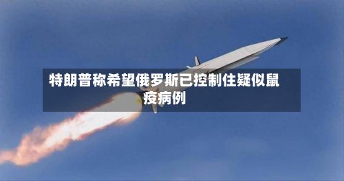 特朗普称希望俄罗斯已控制住疑似鼠疫病例-第2张图片
