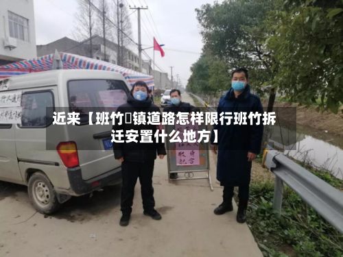近来【班竹垱镇道路怎样限行班竹拆迁安置什么地方】
