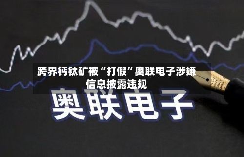 跨界钙钛矿被“打假”奥联电子涉嫌信息披露违规-第3张图片