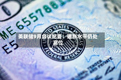 美联储9月会议纪要：通胀水平仍处高位