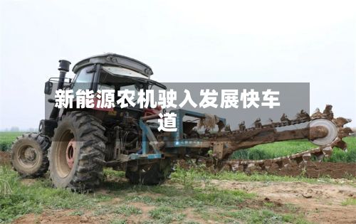 新能源农机驶入发展快车道