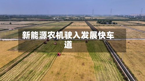 新能源农机驶入发展快车道-第2张图片
