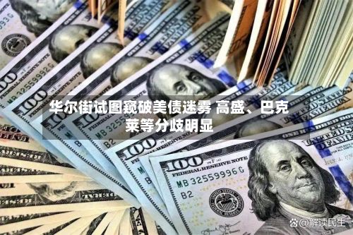 华尔街试图窥破美债迷雾 高盛、巴克莱等分歧明显
