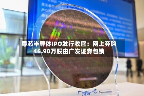 粤芯半导体IPO发行收官：网上弃购46.90万股由广发证券包销