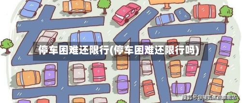 停车困难还限行(停车困难还限行吗)