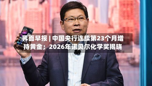 界面早报 | 中国央行连续第23个月增持黄金;2026年诺贝尔化学奖揭晓-第3张图片