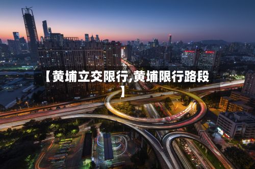 【黄埔立交限行,黄埔限行路段】-第2张图片