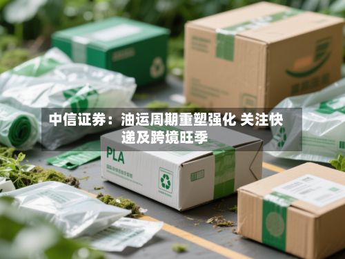 中信证券:油运周期重塑强化 关注快递及跨境旺季-第2张图片