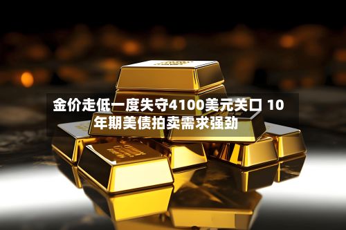 金价走低一度失守4100美元关口 10年期美债拍卖需求强劲